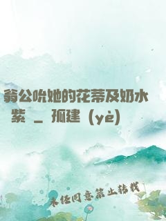 翁公吮她的花蒂及奶水風紫陽