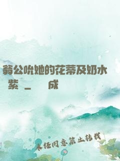 翁公吮她的花蒂及奶水風紫陽