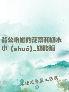 翁公吮她的花蒂和奶水小說(shuō)