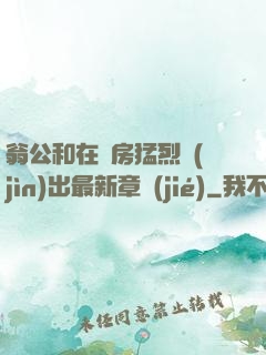 翁公和在廚房猛烈進(jìn)出最新章節(jié)