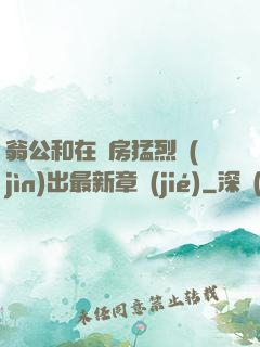 翁公和在廚房猛烈進(jìn)出最新章節(jié)