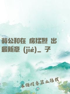 翁公和在廚房猛烈進出最新章節(jié)