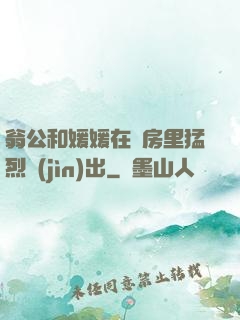 翁公和媛媛在廚房里猛烈進(jìn)出