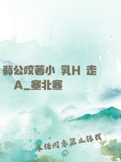 翁公咬著小嬌乳H邊走邊歡A