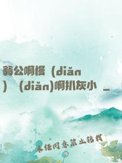 翁公啊慢點(diǎn)輕點(diǎn)啊扒灰小說
