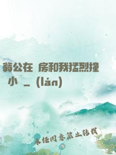 翁公在廚房和我猛烈撞擊小說