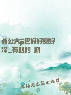 翁公大ji巴好好爽好深