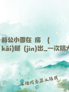 翁公小雪在廚房張開(kāi)腿進(jìn)出