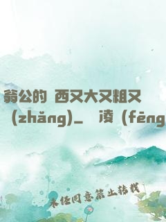 翁公的東西又大又粗又長(zhǎng)