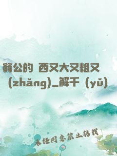 翁公的東西又大又粗又長(zhǎng)
