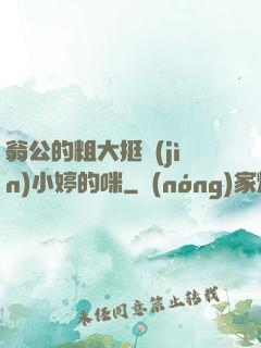 翁公的粗大挺進(jìn)小婷的咪