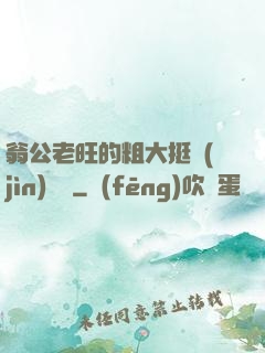 翁公老旺的粗大挺進(jìn)曉瑩