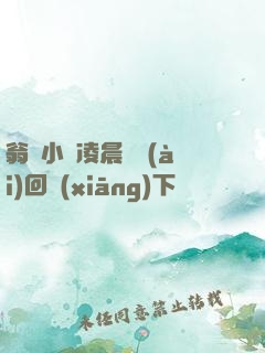 翁與小瑩凌晨歡愛(ài)回鄉(xiāng)下