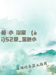 翁與小瑩浴室歡愛(ài)52章