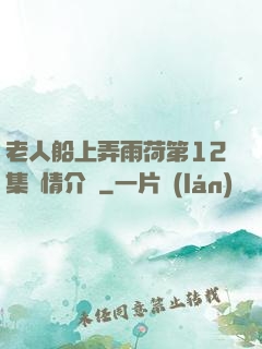 老人船上弄雨荷第12集劇情介紹