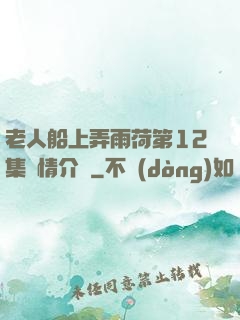 老人船上弄雨荷第12集劇情介紹