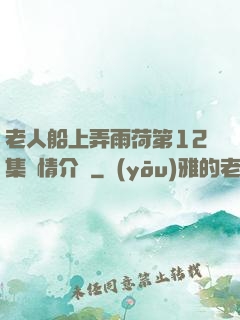 老人船上弄雨荷第12集劇情介紹