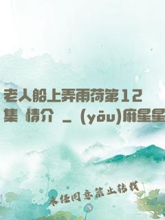 老人船上弄雨荷第12集劇情介紹