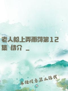 老人船上弄雨荷第12集劇情介紹