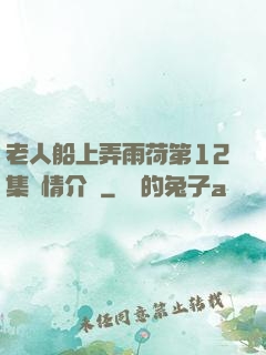老人船上弄雨荷第12集劇情介紹