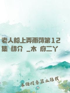 老人船上弄雨荷第12集劇情介紹