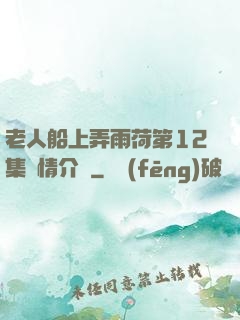 老人船上弄雨荷第12集劇情介紹