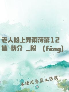 老人船上弄雨荷第12集劇情介紹