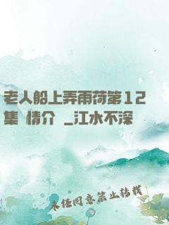 老人船上弄雨荷第12集劇情介紹