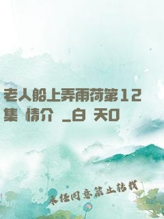 老人船上弄雨荷第12集劇情介紹