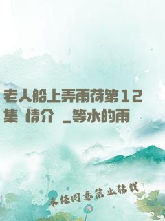 老人船上弄雨荷第12集劇情介紹