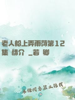 老人船上弄雨荷第12集劇情介紹