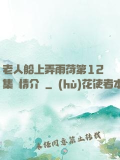 老人船上弄雨荷第12集劇情介紹