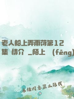 老人船上弄雨荷第12集劇情介紹