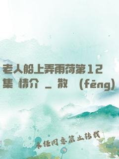 老人船上弄雨荷第12集劇情介紹