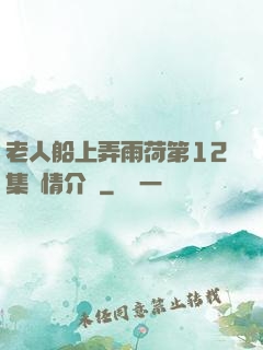 老人船上弄雨荷第12集劇情介紹