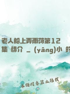 老人船上弄雨荷第12集劇情介紹