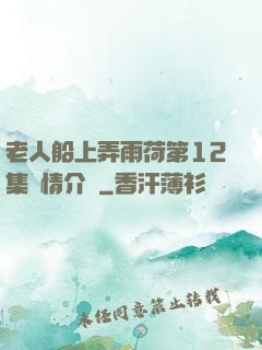 老人船上弄雨荷第12集劇情介紹