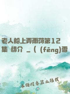 老人船上弄雨荷第12集劇情介紹