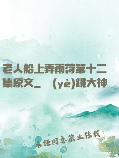 老人船上弄雨荷第十二集原文