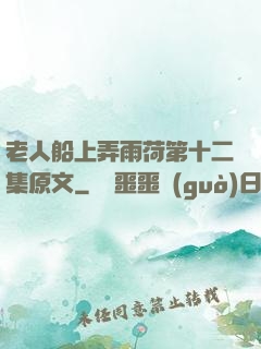 老人船上弄雨荷第十二集原文