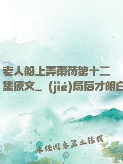 老人船上弄雨荷第十二集原文