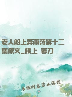 老人船上弄雨荷第十二集原文