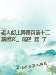 老人船上弄雨荷第十二集原文