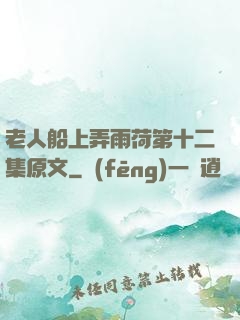 老人船上弄雨荷第十二集原文
