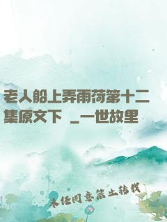 老人船上弄雨荷第十二集原文下載