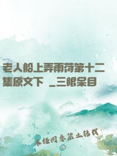 老人船上弄雨荷第十二集原文下載