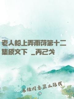 老人船上弄雨荷第十二集原文下載