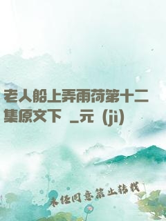 老人船上弄雨荷第十二集原文下載