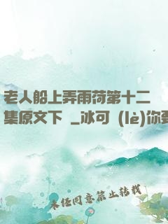 老人船上弄雨荷第十二集原文下載