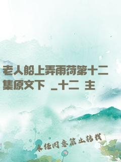 老人船上弄雨荷第十二集原文下載